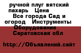 ручной плуг вятский пахарь › Цена ­ 2 000 - Все города Сад и огород » Инструменты. Оборудование   . Саратовская обл.